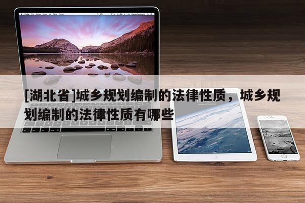 [湖北省]城鄉規劃編制的法律性質，城鄉規劃編制的法律性質有哪些