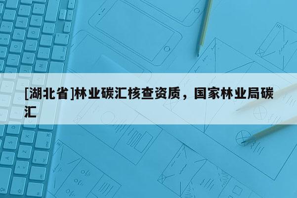 [湖北省]林業碳匯核查資質，國家林業局碳匯