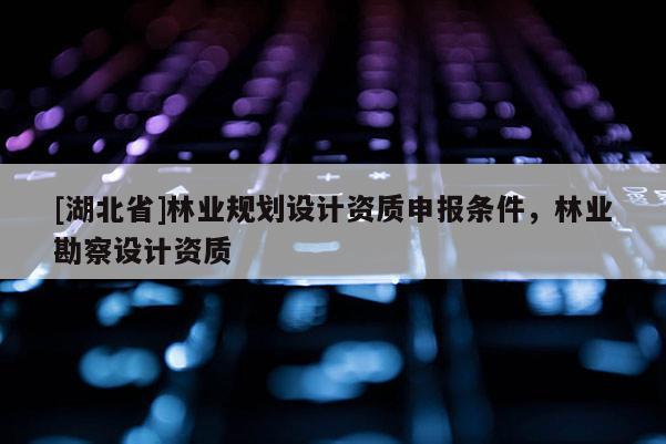 [湖北省]林業規劃設計資質申報條件，林業勘察設計資質
