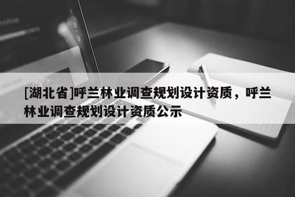 [湖北省]呼蘭林業(yè)調(diào)查規(guī)劃設(shè)計(jì)資質(zhì)，呼蘭林業(yè)調(diào)查規(guī)劃設(shè)計(jì)資質(zhì)公示