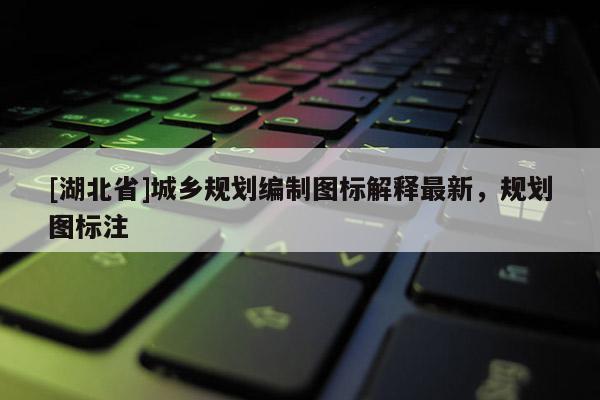 [湖北省]城鄉規劃編制圖標解釋最新，規劃圖標注