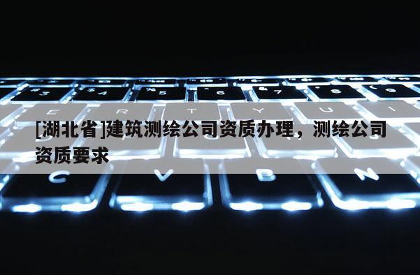 [湖北省]建筑測繪公司資質(zhì)辦理，測繪公司資質(zhì)要求