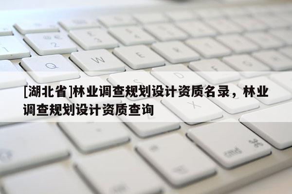 [湖北省]林業調查規劃設計資質名錄，林業調查規劃設計資質查詢