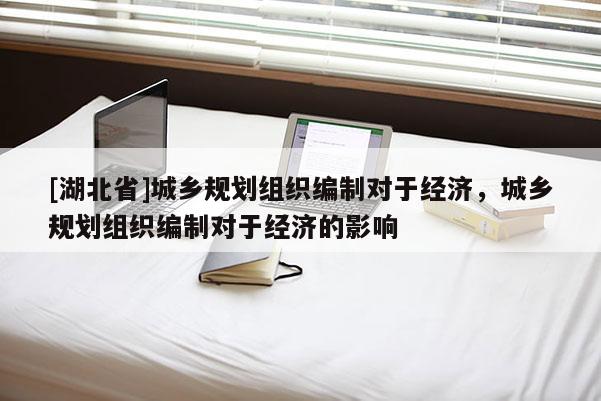 [湖北省]城鄉規劃組織編制對于經濟，城鄉規劃組織編制對于經濟的影響