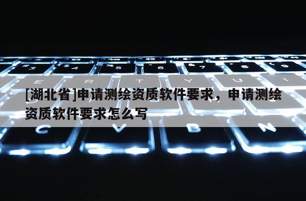 [湖北省]申請測繪資質(zhì)軟件要求，申請測繪資質(zhì)軟件要求怎么寫