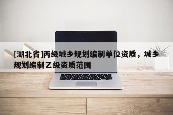 [湖北省]丙級城鄉(xiāng)規(guī)劃編制單位資質(zhì)，城鄉(xiāng)規(guī)劃編制乙級資質(zhì)范圍