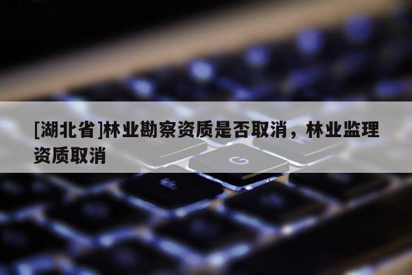 [湖北省]林業(yè)勘察資質(zhì)是否取消，林業(yè)監(jiān)理資質(zhì)取消