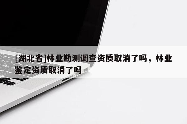 [湖北省]林業勘測調查資質取消了嗎，林業鑒定資質取消了嗎