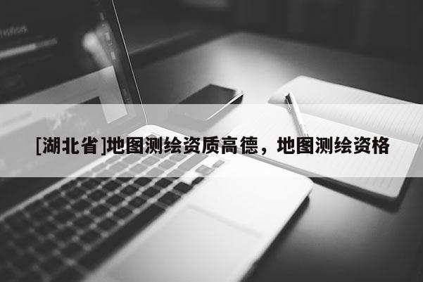 [湖北省]地圖測繪資質(zhì)高德，地圖測繪資格