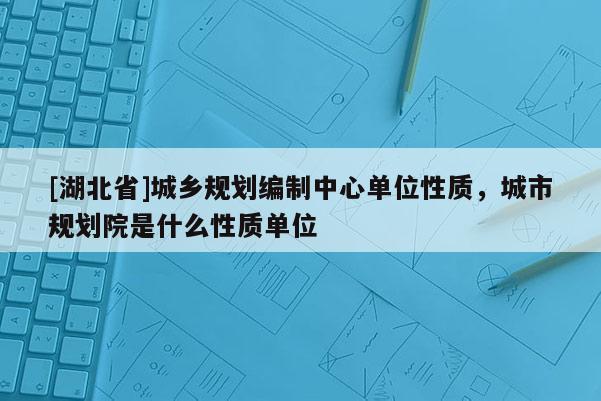 [湖北省]城鄉(xiāng)規(guī)劃編制中心單位性質(zhì)，城市規(guī)劃院是什么性質(zhì)單位