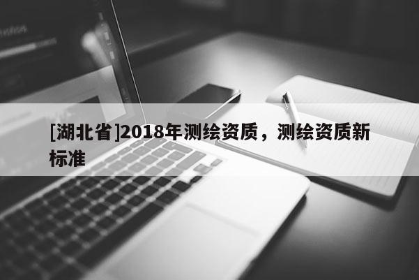 [湖北省]2018年測繪資質(zhì)，測繪資質(zhì)新標準