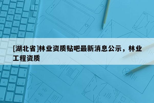 [湖北省]林業(yè)資質(zhì)貼吧最新消息公示，林業(yè)工程資質(zhì)
