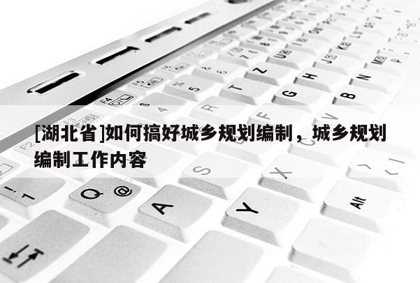 [湖北省]如何搞好城鄉規劃編制，城鄉規劃編制工作內容