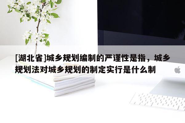 [湖北省]城鄉(xiāng)規(guī)劃編制的嚴(yán)謹(jǐn)性是指，城鄉(xiāng)規(guī)劃法對城鄉(xiāng)規(guī)劃的制定實行是什么制