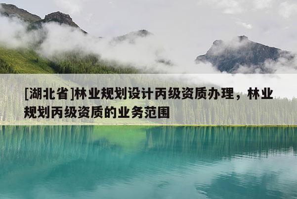 [湖北省]林業(yè)規(guī)劃設(shè)計(jì)丙級(jí)資質(zhì)辦理，林業(yè)規(guī)劃丙級(jí)資質(zhì)的業(yè)務(wù)范圍