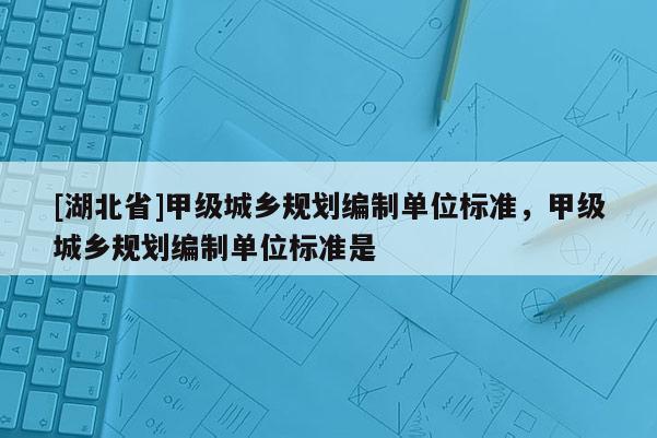 [湖北省]甲級城鄉規劃編制單位標準，甲級城鄉規劃編制單位標準是