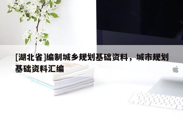 [湖北省]編制城鄉(xiāng)規(guī)劃基礎(chǔ)資料，城市規(guī)劃基礎(chǔ)資料匯編