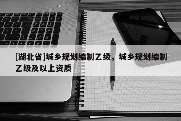 [湖北省]城鄉(xiāng)規(guī)劃編制乙級，城鄉(xiāng)規(guī)劃編制乙級及以上資質(zhì)