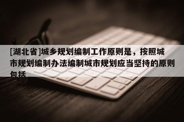 [湖北省]城鄉規劃編制工作原則是，按照城市規劃編制辦法編制城市規劃應當堅持的原則包括