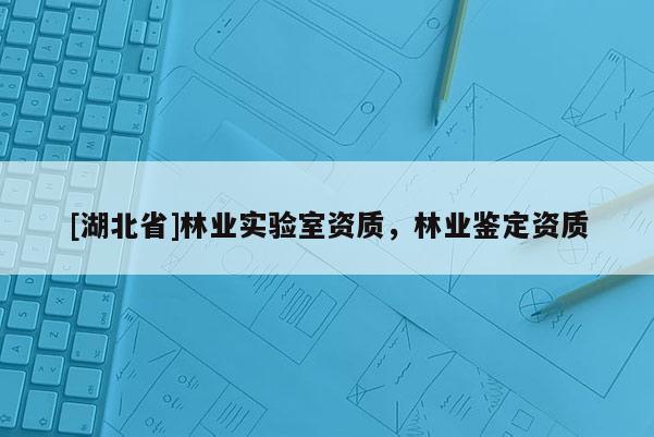 [湖北省]林業實驗室資質，林業鑒定資質