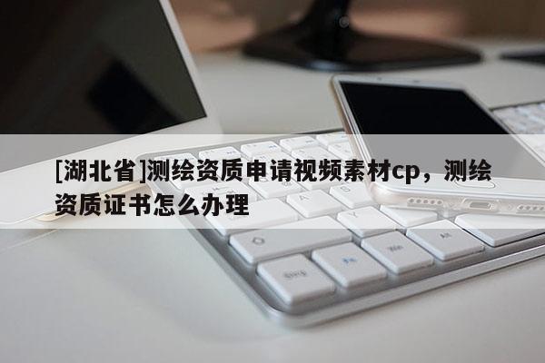 [湖北省]測繪資質申請視頻素材cp，測繪資質證書怎么辦理