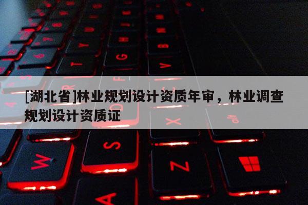 [湖北省]林業規劃設計資質年審，林業調查規劃設計資質證