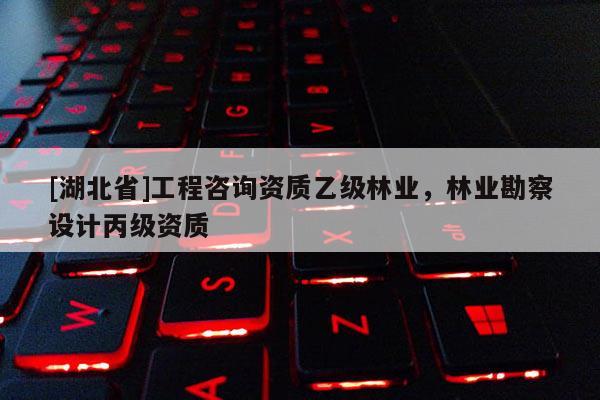 [湖北省]工程咨詢資質乙級林業，林業勘察設計丙級資質