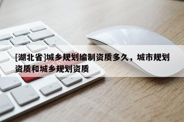 [湖北省]城鄉規劃編制資質多久，城市規劃資質和城鄉規劃資質
