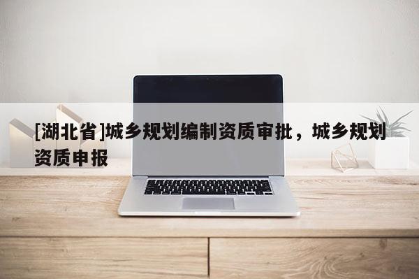 [湖北省]城鄉(xiāng)規(guī)劃編制資質(zhì)審批，城鄉(xiāng)規(guī)劃資質(zhì)申報(bào)