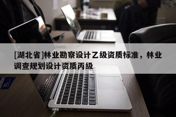 [湖北省]林業(yè)勘察設(shè)計乙級資質(zhì)標(biāo)準(zhǔn)，林業(yè)調(diào)查規(guī)劃設(shè)計資質(zhì)丙級