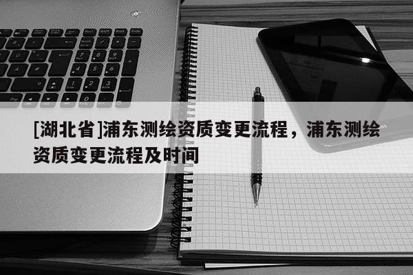 [湖北省]浦東測繪資質變更流程，浦東測繪資質變更流程及時間