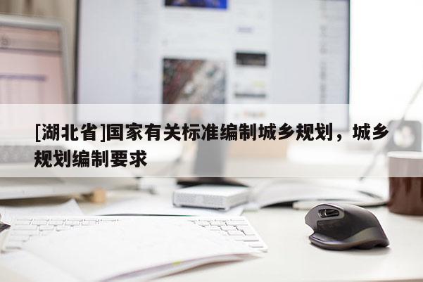 [湖北省]國家有關標準編制城鄉規劃，城鄉規劃編制要求