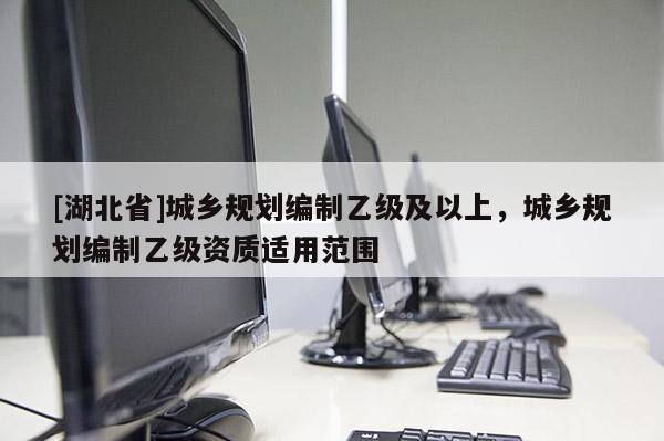 [湖北省]城鄉(xiāng)規(guī)劃編制乙級(jí)及以上，城鄉(xiāng)規(guī)劃編制乙級(jí)資質(zhì)適用范圍