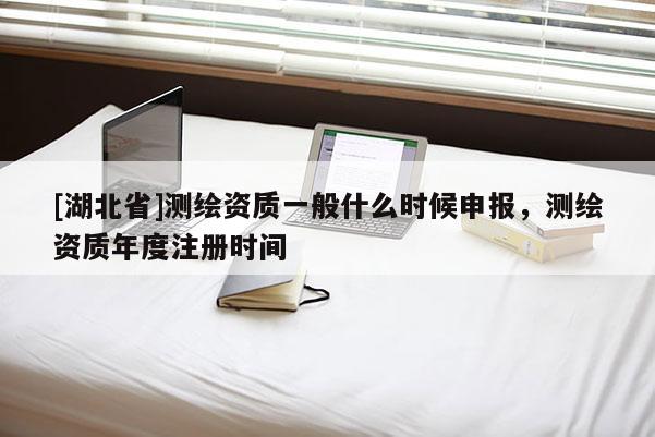 [湖北省]測(cè)繪資質(zhì)一般什么時(shí)候申報(bào)，測(cè)繪資質(zhì)年度注冊(cè)時(shí)間
