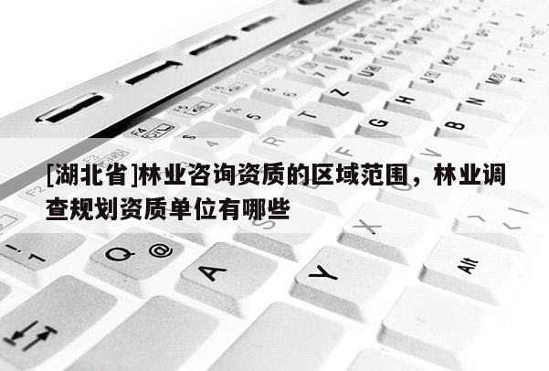 [湖北省]林業咨詢資質的區域范圍，林業調查規劃資質單位有哪些