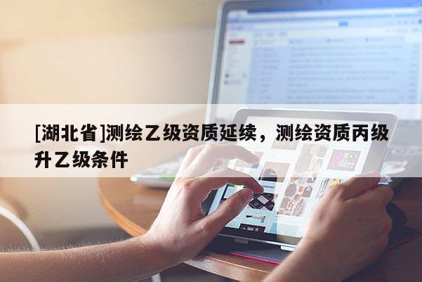 [湖北省]測(cè)繪乙級(jí)資質(zhì)延續(xù)，測(cè)繪資質(zhì)丙級(jí)升乙級(jí)條件