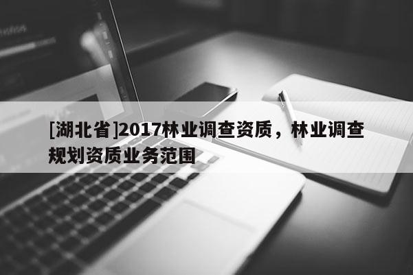 [湖北省]2017林業(yè)調(diào)查資質(zhì)，林業(yè)調(diào)查規(guī)劃資質(zhì)業(yè)務(wù)范圍