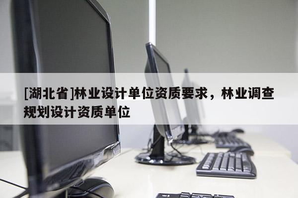 [湖北省]林業設計單位資質要求，林業調查規劃設計資質單位