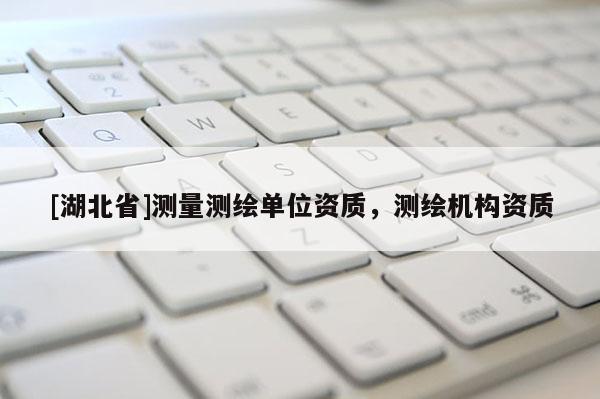 [湖北省]測量測繪單位資質，測繪機構資質
