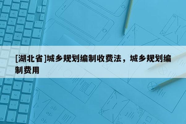 [湖北省]城鄉規劃編制收費法，城鄉規劃編制費用