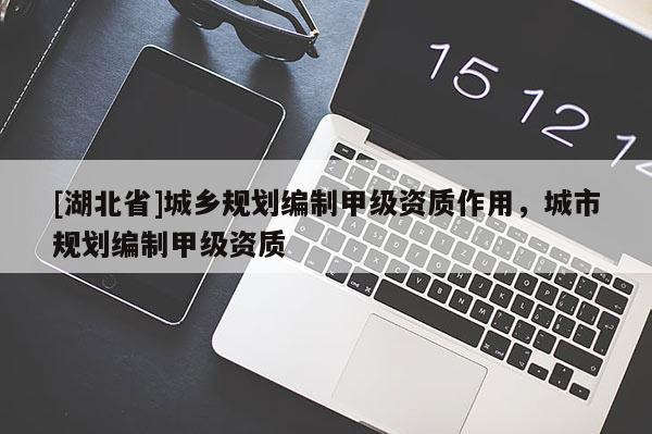 [湖北省]城鄉(xiāng)規(guī)劃編制甲級(jí)資質(zhì)作用，城市規(guī)劃編制甲級(jí)資質(zhì)