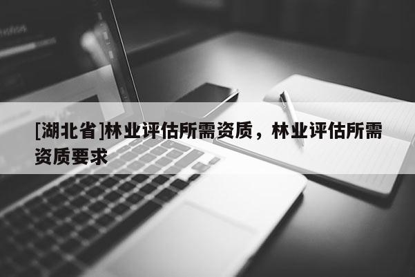 [湖北省]林業評估所需資質，林業評估所需資質要求