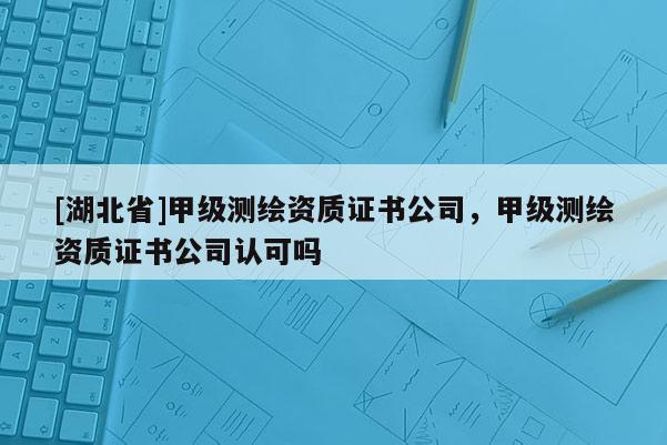 [湖北省]甲級測繪資質(zhì)證書公司，甲級測繪資質(zhì)證書公司認(rèn)可嗎