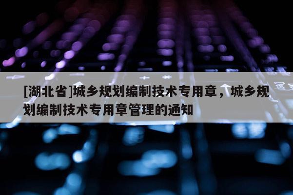 [湖北省]城鄉規劃編制技術專用章，城鄉規劃編制技術專用章管理的通知