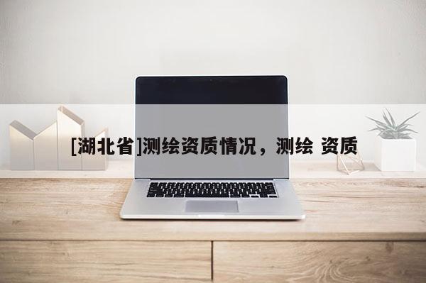 [湖北省]測繪資質情況，測繪 資質