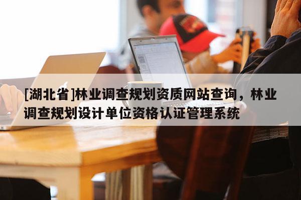 [湖北省]林業調查規劃資質網站查詢，林業調查規劃設計單位資格認證管理系統