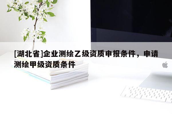 [湖北省]企業(yè)測繪乙級資質(zhì)申報條件，申請測繪甲級資質(zhì)條件