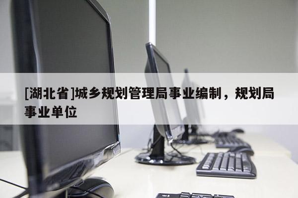 [湖北省]城鄉規劃管理局事業編制，規劃局事業單位