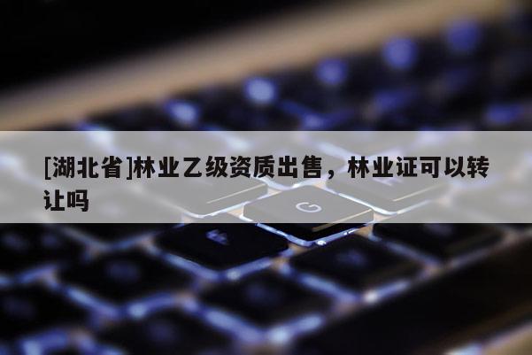 [湖北省]林業(yè)乙級(jí)資質(zhì)出售，林業(yè)證可以轉(zhuǎn)讓嗎