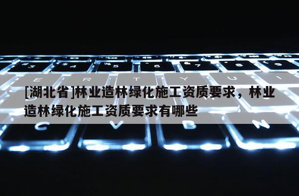 [湖北省]林業造林綠化施工資質要求，林業造林綠化施工資質要求有哪些